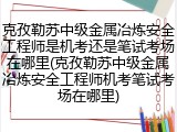 克孜勒苏中级金属冶炼安全工程师是机考还是笔试考场在哪里(克孜勒苏中级金属冶炼安全工程师机考笔试考场在哪里)