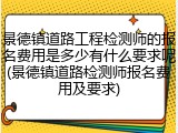 景德镇道路工程检测师的报名费用是多少有什么要求呢(景德镇道路检测师报名费用及要求)