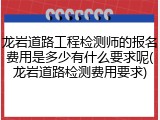 龙岩道路工程检测师的报名费用是多少有什么要求呢(龙岩道路检测费用要求)