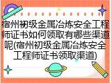 宿州初级金属冶炼安全工程师证书如何领取有哪些渠道呢(宿州初级金属冶炼安全工程师证书领取渠道)
