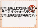 滁州道路工程检测师的报名费用是多少有什么要求呢(滁州道路检测报名费用多少)