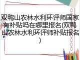 双鸭山农林水利环评师国家有补贴吗在哪里报名(双鸭山农林水利环评师补贴报名)