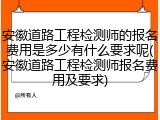 安徽道路工程检测师的报名费用是多少有什么要求呢(安徽道路工程检测师报名费用及要求)