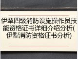 伊犁四级消防设施操作员技能资格证书详细介绍分析(伊犁消防资格证书分析)