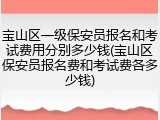 宝山区一级保安员报名和考试费用分别多少钱(宝山区保安员报名费和考试费各多少钱)