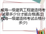 威海一级建筑工程建造师考试要多少分才能合格通过(威海一级建造师考试合格分多少)