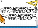 天津中级金属冶炼安全工程师是机考还是笔试考场在哪里(天津中级金属冶炼安全工程师机考笔试考场)