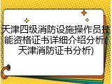 天津四级消防设施操作员技能资格证书详细介绍分析(天津消防证书分析)