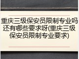 重庆三级保安员限制专业吗还有哪些要求呀(重庆三级保安员限制专业要求)