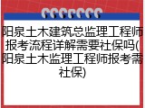 阳泉土木建筑总监理工程师报考流程详解需要社保吗(阳泉土木监理工程师报考需社保)