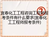 宜春化工工程咨询工程师报考条件有什么要求(宜春化工工程师报考条件)