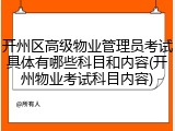 开州区高级物业管理员考试具体有哪些科目和内容(开州物业考试科目内容)