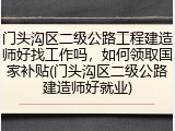 门头沟区二级公路工程建造师好找工作吗，如何领取国家补贴(门头沟区二级公路建造师好就业)