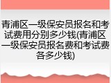 青浦区一级保安员报名和考试费用分别多少钱(青浦区一级保安员报名费和考试费各多少钱)