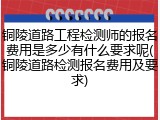 铜陵道路工程检测师的报名费用是多少有什么要求呢(铜陵道路检测报名费用及要求)