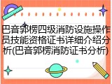 巴音郭楞四级消防设施操作员技能资格证书详细介绍分析(巴音郭楞消防证书分析)