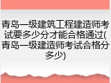 青岛一级建筑工程建造师考试要多少分才能合格通过(青岛一级建造师考试合格分多少)