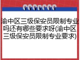 渝中区三级保安员限制专业吗还有哪些要求呀(渝中区三级保安员限制专业要求)