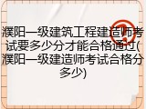 濮阳一级建筑工程建造师考试要多少分才能合格通过(濮阳一级建造师考试合格分多少)
