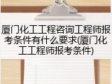 厦门化工工程咨询工程师报考条件有什么要求(厦门化工工程师报考条件)