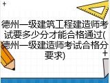 德州一级建筑工程建造师考试要多少分才能合格通过(德州一级建造师考试合格分要求)
