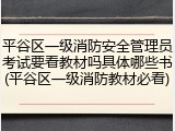 平谷区一级消防安全管理员考试要看教材吗具体哪些书(平谷区一级消防教材必看)