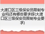 大渡口区三级保安员限制专业吗还有哪些要求呀(大渡口区三级保安员限制专业要求)