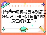 吐鲁番中级机械员考到证后好找好工作吗(吐鲁番机械员证好找工作)