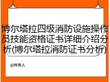 博尔塔拉四级消防设施操作员技能资格证书详细介绍分析(博尔塔拉消防证书分析)
