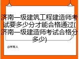 济南一级建筑工程建造师考试要多少分才能合格通过(济南一级建造师考试合格分多少)