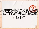天津中级机械员考到证后好找好工作吗(天津机械员证好找工作)