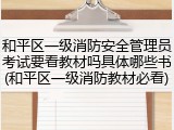 和平区一级消防安全管理员考试要看教材吗具体哪些书(和平区一级消防教材必看)