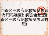 西青区三级应急救援员考试有用吗难度如何含金量(西青区三级应急救援员考试有用)
