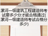 漯河一级建筑工程建造师考试要多少分才能合格通过(漯河一级建造师考试合格分多少)