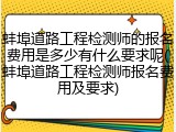 蚌埠道路工程检测师的报名费用是多少有什么要求呢(蚌埠道路工程检测师报名费用及要求)