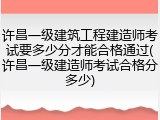 许昌一级建筑工程建造师考试要多少分才能合格通过(许昌一级建造师考试合格分多少)