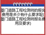 厦门道路工程检测师的报名费用是多少有什么要求呢(厦门道路工程检测师报名费用及要求)