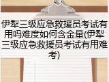 伊犁三级应急救援员考试有用吗难度如何含金量(伊犁三级应急救援员考试有用难考)