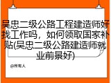 吴忠二级公路工程建造师好找工作吗,如何领取国家补贴(吴忠二级公路建造师就业前景好)