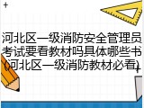 河北区一级消防安全管理员考试要看教材吗具体哪些书(河北区一级消防教材必看)
