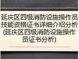 延庆区四级消防设施操作员技能资格证书详细介绍分析(延庆区四级消防设施操作员证书分析)
