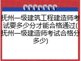 抚州一级建筑工程建造师考试要多少分才能合格通过(抚州一级建造师考试合格分多少)