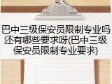 巴中三级保安员限制专业吗还有哪些要求呀(巴中三级保安员限制专业要求)
