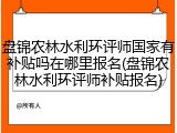 盘锦农林水利环评师国家有补贴吗在哪里报名(盘锦农林水利环评师补贴报名)