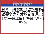 上饶一级建筑工程建造师考试要多少分才能合格通过(上饶一级建造师考试合格分多少)