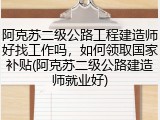 阿克苏二级公路工程建造师好找工作吗，如何领取国家补贴(阿克苏二级公路建造师就业好)