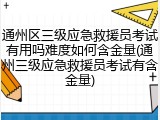 通州区三级应急救援员考试有用吗难度如何含金量(通州三级应急救援员考试有含金量)