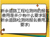 新余道路工程检测师的报名费用是多少有什么要求呢(新余道路检测师报名费用及要求)