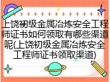 上饶初级金属冶炼安全工程师证书如何领取有哪些渠道呢(上饶初级金属冶炼安全工程师证书领取渠道)
