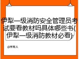 伊犁一级消防安全管理员考试要看教材吗具体哪些书(伊犁一级消防教材必看)